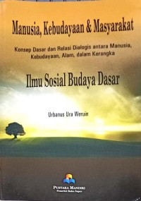 Manusia, kebudayaan & masyarakat – konsep dasar dan relasi dialogis antara manusia, kebudayaan, alam, dalam kerangka Ilmu Sosial Budaya Dasar